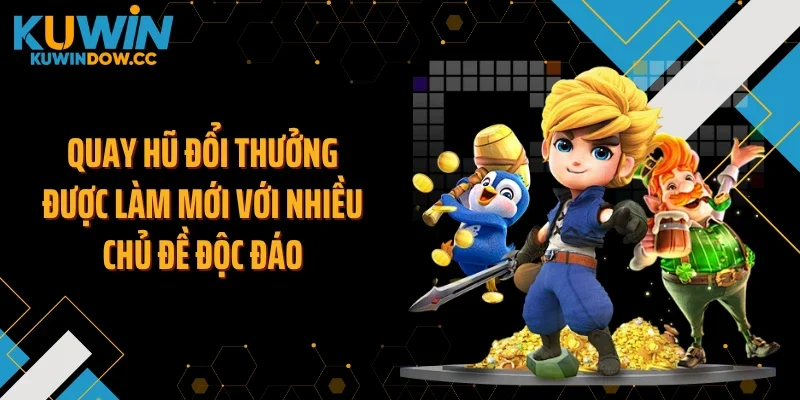 Quay hũ đổi thưởng được làm mới với nhiều chủ đề độc đáo